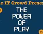 The IT Crowd Presents: The Power of Play The IT Crowd Presents: The Power of Play